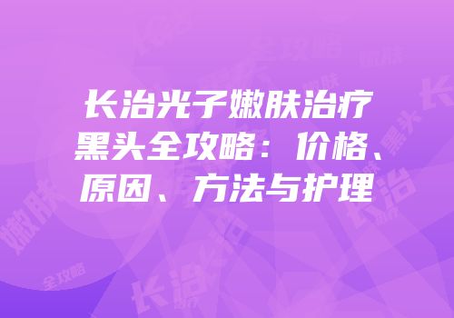 长治光子嫩肤治疗黑头全攻略：价格、原因、方法与护理