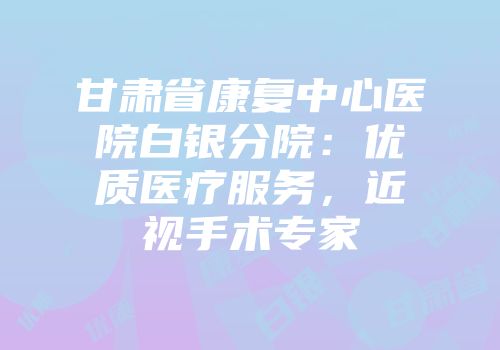 甘肃省康复中心医院白银分院：优质医疗服务，近视手术专家