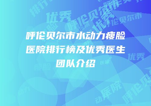 呼伦贝尔市水动力瘦脸医院排行榜及优秀医生团队介绍