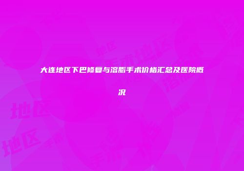 大连地区下巴修复与溶脂手术价格汇总及医院概况