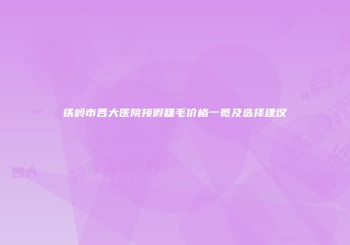 铁岭市各大医院接假睫毛价格一览及选择建议