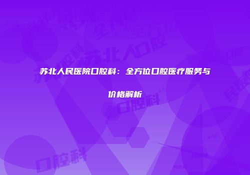 苏北人民医院口腔科：全方位口腔医疗服务与价格解析