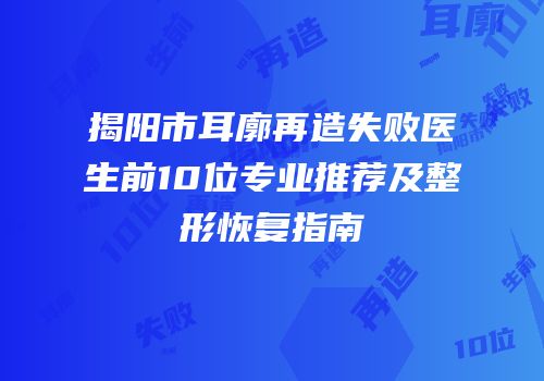 揭阳市耳廓再造失败医生前10位专业推荐及整形恢复指南