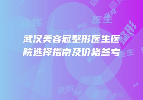 武汉美容冠整形医生医院选择指南及价格参考