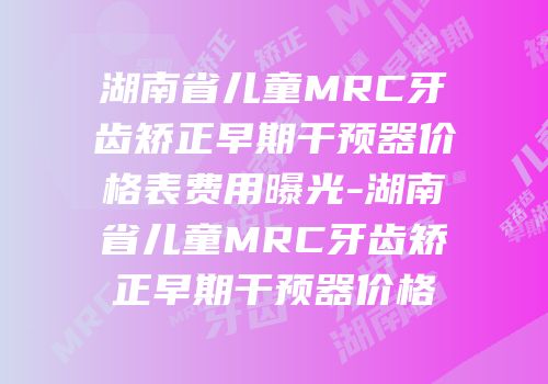 湖南省儿童MRC牙齿矫正早期干预器价格表费用曝光-湖南省儿童MRC牙齿矫正早期干预器价格