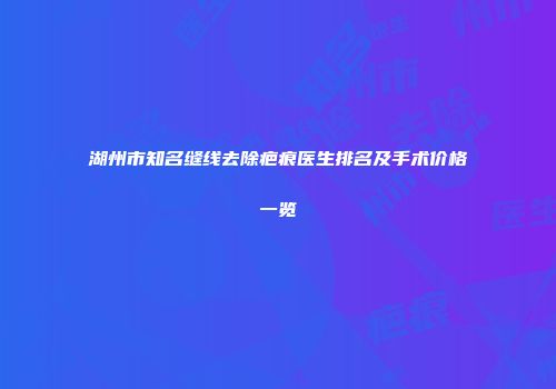 湖州市知名缝线去除疤痕医生排名及手术价格一览