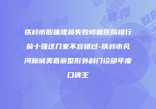 铁岭市膨体隆鼻失败修复医院排行前十强这几家不容错过-铁岭市凡河新城美嘉丽整形外科门诊部年度口碑王