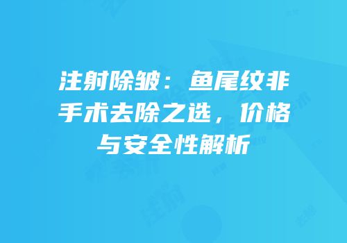 注射除皱：鱼尾纹非手术去除之选，价格与安全性解析