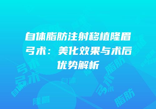自体脂肪注射移植隆眉弓术：美化效果与术后优势解析