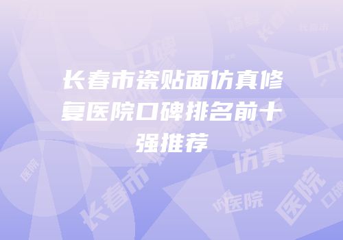 长春市瓷贴面仿真修复医院口碑排名前十强推荐