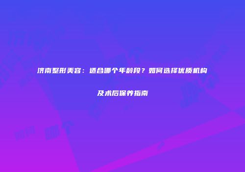 济南整形美容：适合哪个年龄段？如何选择优质机构及术后保养指南