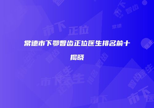 常德市下鄂智齿正位医生排名前十揭晓