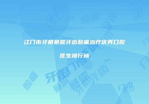 江门市牙根暴露牙齿酸痛治疗优秀口腔医生排行榜