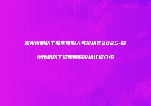 赣州市脂肪干细胞隆胸人气价格表2025-赣州市脂肪干细胞隆胸价格详细介绍