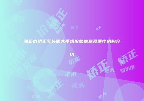 潍坊市矫正乳头肥大手术价格信息及医疗机构介绍