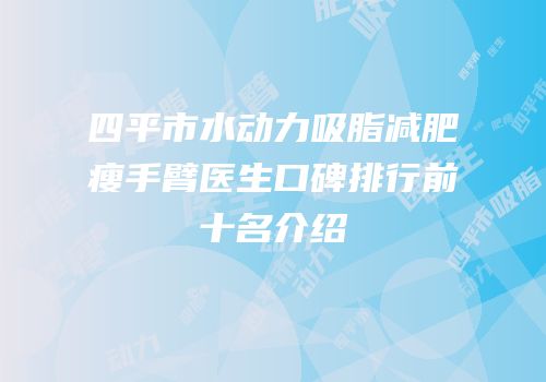 四平市水动力吸脂减肥瘦手臂医生口碑排行前十名介绍
