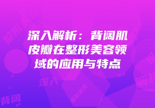 深入解析：背阔肌皮瓣在整形美容领域的应用与特点