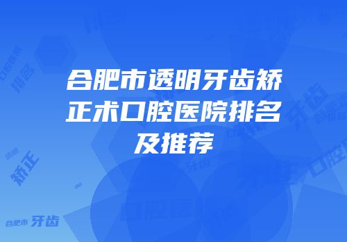 合肥市透明牙齿矫正术口腔医院排名及推荐