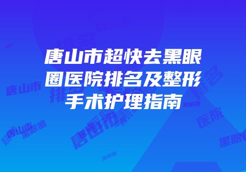 唐山市超快去黑眼圈医院排名及整形手术护理指南