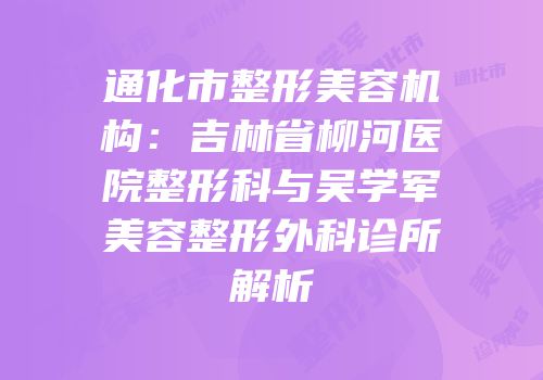 通化市整形美容机构：吉林省柳河医院整形科与吴学军美容整形外科诊所解析
