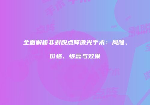 全面解析非剥脱点阵激光手术：风险、价格、恢复与效果