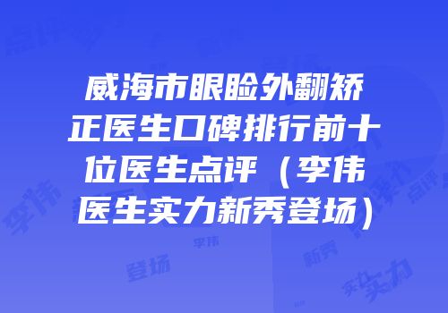 威海市眼睑外翻矫正医生口碑排行前十位医生点评（李伟医生实力新秀登场）