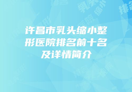 许昌市乳头缩小整形医院排名前十名及详情简介