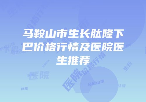 马鞍山市生长肽隆下巴价格行情及医院医生推荐