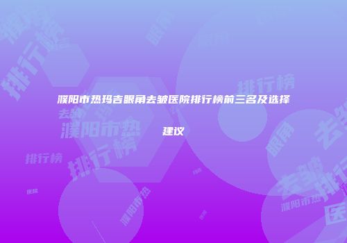 濮阳市热玛吉眼角去皱医院排行榜前三名及选择建议