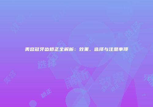 美容冠牙齿矫正全解析：效果、选择与注意事项