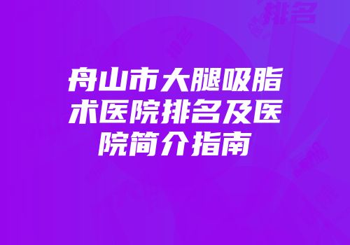 舟山市大腿吸脂术医院排名及医院简介指南