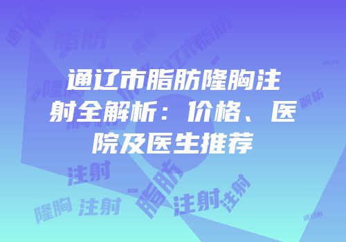 通辽市脂肪隆胸注射全解析：价格、医院及医生推荐
