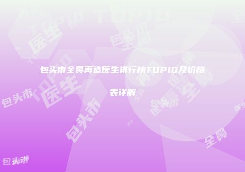 包头市全鼻再造医生排行榜TOP10及价格表详解