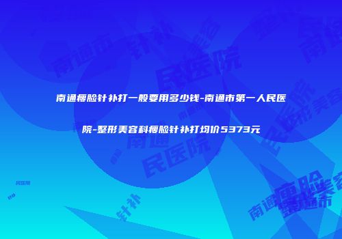 南通瘦脸针补打一般要用多少钱-南通市第一人民医院-整形美容科瘦脸针补打均价5373元