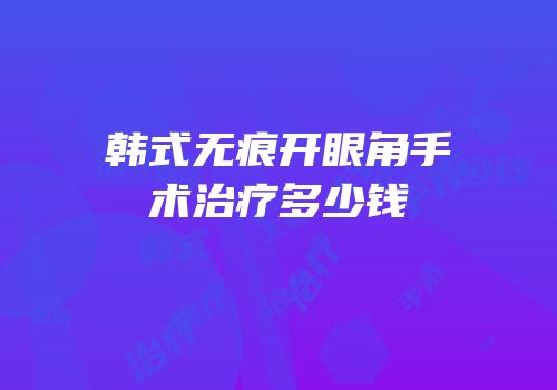 韩式无痕开眼角手术治疗多少钱