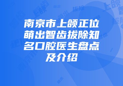 南京市上颌正位萌出智齿拔除知名口腔医生盘点及介绍