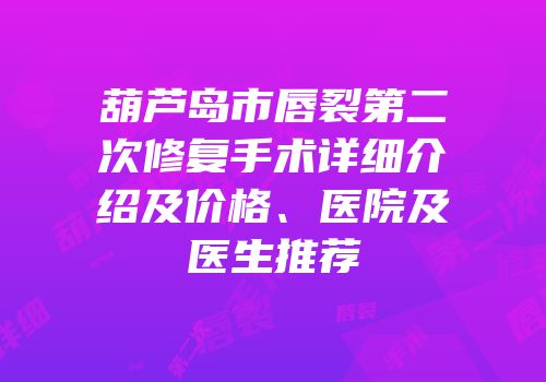 葫芦岛市唇裂第二次修复手术详细介绍及价格、医院及医生推荐