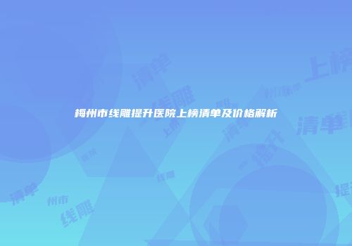 梅州市线雕提升医院上榜清单及价格解析