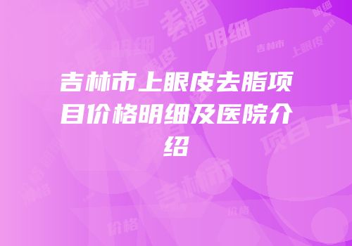 吉林市上眼皮去脂项目价格明细及医院介绍