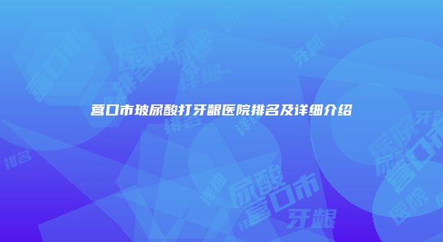 营口市玻尿酸打牙龈医院排名及详细介绍