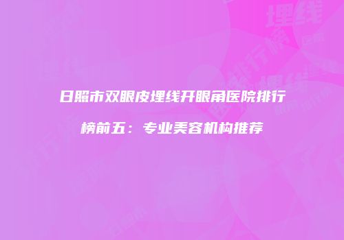 日照市双眼皮埋线开眼角医院排行榜前五：专业美容机构推荐