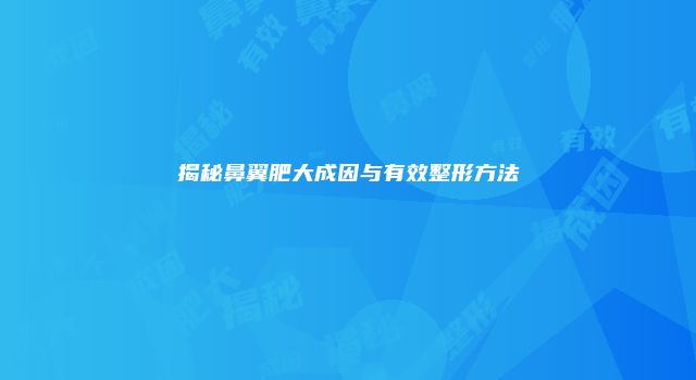 揭秘鼻翼肥大成因与有效整形方法