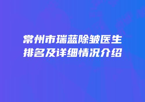 常州市瑞蓝除皱医生排名及详细情况介绍