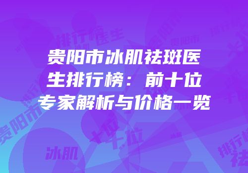 贵阳市冰肌祛斑医生排行榜：前十位专家解析与价格一览