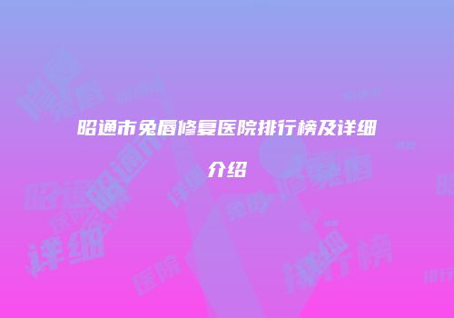 昭通市兔唇修复医院排行榜及详细介绍