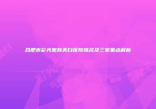 合肥市彩光嫩肤美白医院排名及三家重点解析