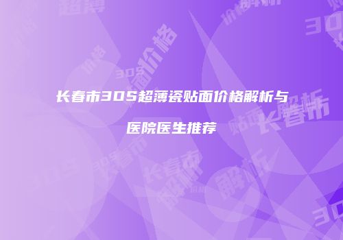长春市3DS超薄瓷贴面价格解析与医院医生推荐