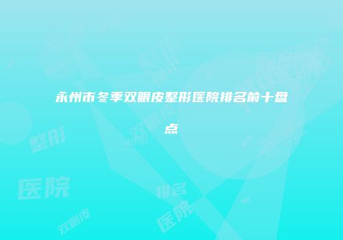 永州市冬季双眼皮整形医院排名前十盘点