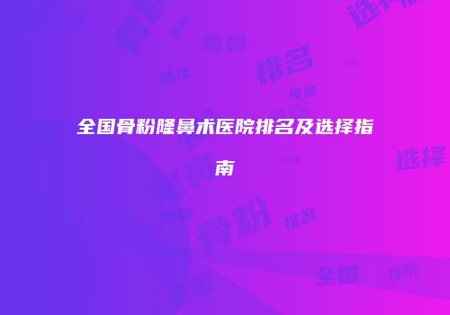 全国骨粉隆鼻术医院排名及选择指南