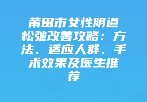 莆田市女性阴道松弛改善攻略：方法、适应人群、手术效果及医生推荐